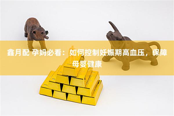 鑫月配 孕妈必看：如何控制妊娠期高血压，保障母婴健康