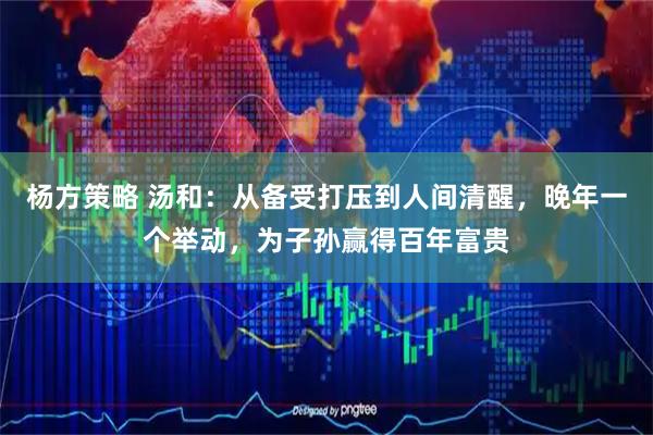 杨方策略 汤和：从备受打压到人间清醒，晚年一个举动，为子孙赢得百年富贵