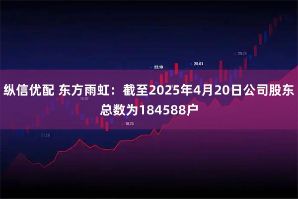 纵信优配 东方雨虹：截至2025年4月20日公司股东总数为184588户
