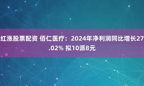 红涨股票配资 佰仁医疗：2024年净利润同比增长27.02% 拟10派8元