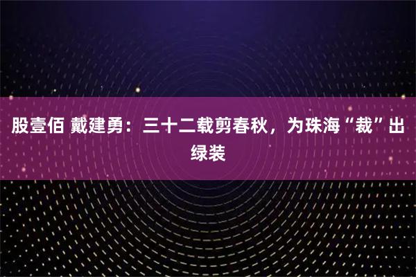 股壹佰 戴建勇：三十二载剪春秋，为珠海“裁”出绿装
