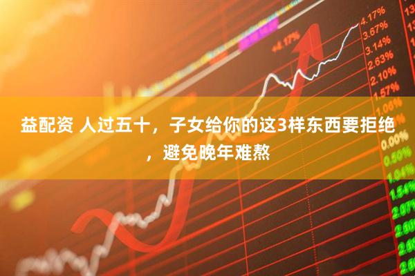 益配资 人过五十，子女给你的这3样东西要拒绝，避免晚年难熬