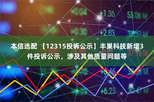 本信选配 【12315投诉公示】丰巢科技新增3件投诉公示，涉及其他质量问题等