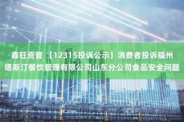 鑫旺资管 【12315投诉公示】消费者投诉福州塔斯汀餐饮管理有限公司山东分公司食品安全问题