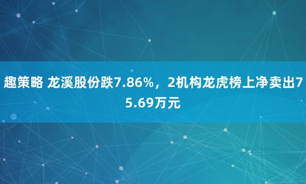 趣策略 龙溪股份跌7.86%，2机构龙虎榜上净卖出75.69万元