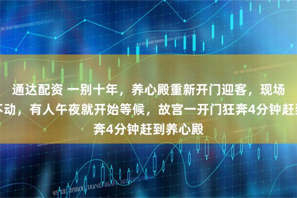 通达配资 一别十年，养心殿重新开门迎客，现场人多挤不动，有人午夜就开始等候，故宫一开门狂奔4分钟赶到养心殿