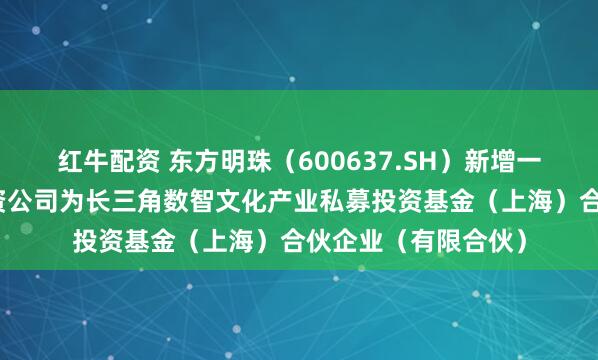 红牛配资 东方明珠（600637.SH）新增一起对外投资，被投资公司为长三角数智文化产业私募投资基金（上海）合伙企业（有限合伙）