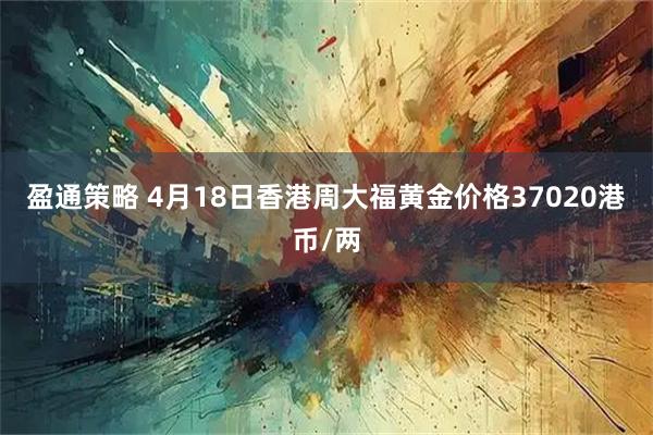盈通策略 4月18日香港周大福黄金价格37020港币/两