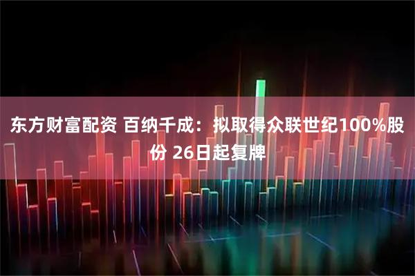 东方财富配资 百纳千成：拟取得众联世纪100%股份 26日起复牌