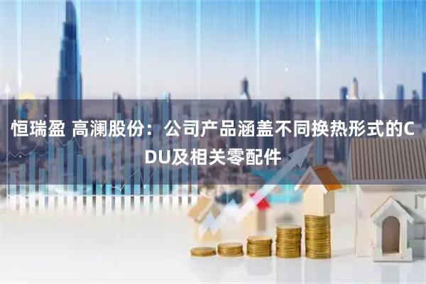 恒瑞盈 高澜股份：公司产品涵盖不同换热形式的CDU及相关零配件