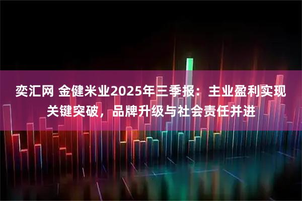 奕汇网 金健米业2025年三季报：主业盈利实现关键突破，品牌升级与社会责任并进